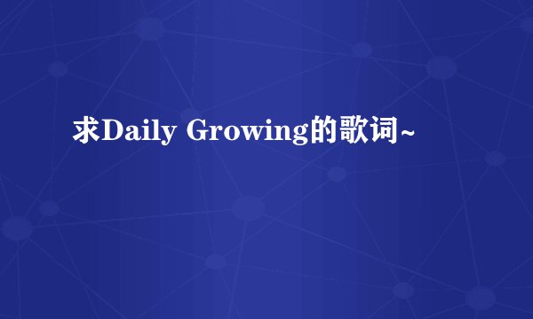 求Daily Growing的歌词~