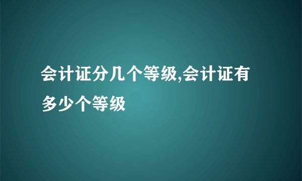 会计证分几个等级,会计证有多少个等级