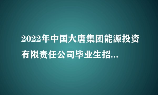 2022年中国大唐集团能源投资有限责任公司毕业生招聘488人公告