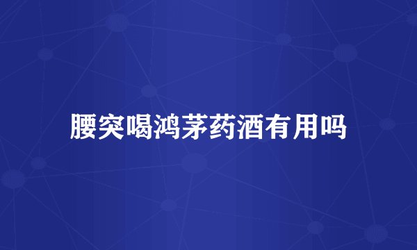 腰突喝鸿茅药酒有用吗