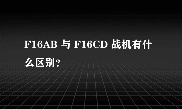 F16AB 与 F16CD 战机有什么区别？