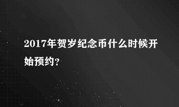 2017年贺岁纪念币什么时候开始预约？