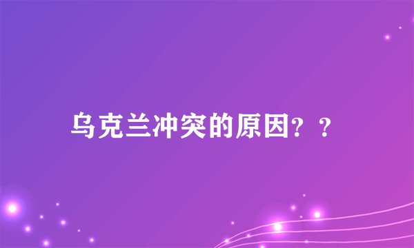 乌克兰冲突的原因？？