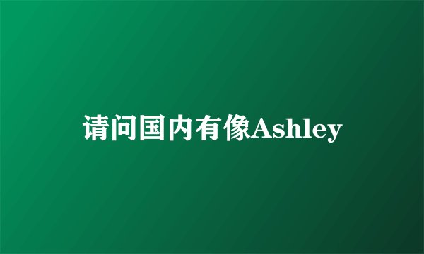 请问国内有像Ashley