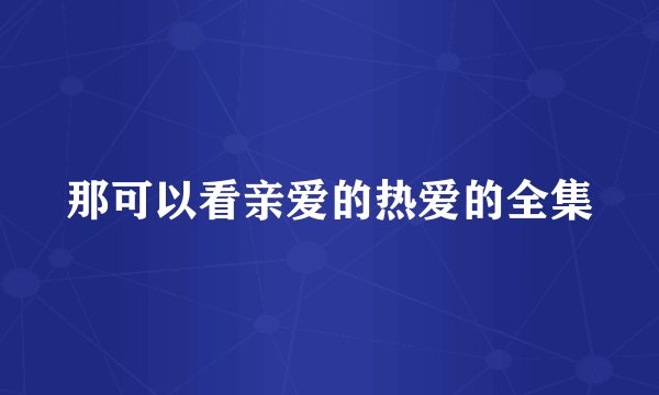 那可以看亲爱的热爱的全集
