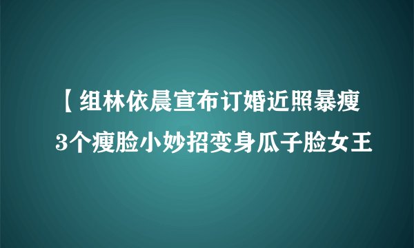 【组林依晨宣布订婚近照暴瘦3个瘦脸小妙招变身瓜子脸女王