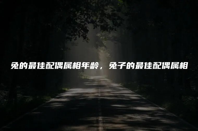 兔的最佳配偶属相年龄，兔子的最佳配偶属相