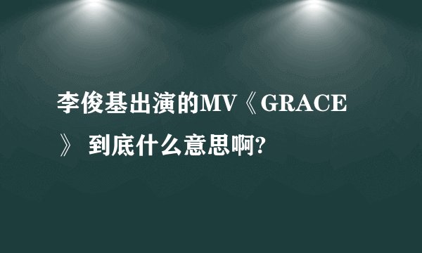李俊基出演的MV《GRACE》 到底什么意思啊?