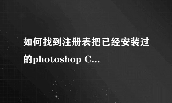 如何找到注册表把已经安装过的photoshop CS4的注册值给删除