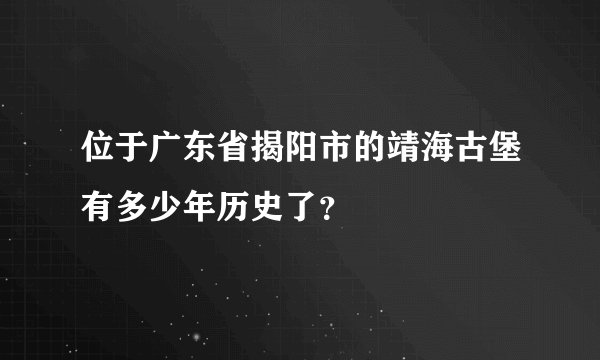 位于广东省揭阳市的靖海古堡有多少年历史了？