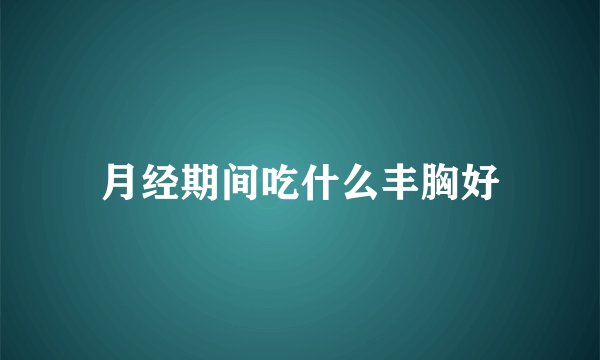 月经期间吃什么丰胸好