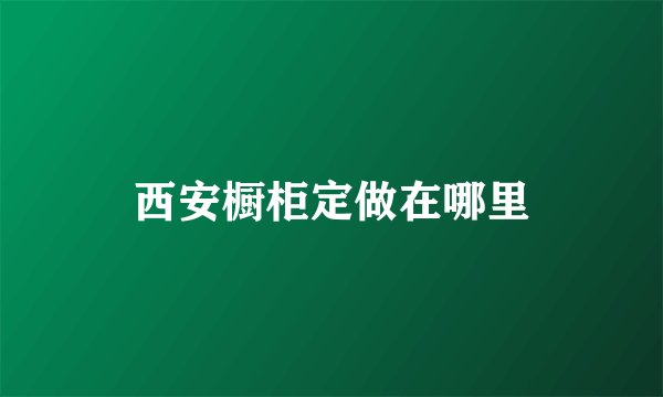 西安橱柜定做在哪里