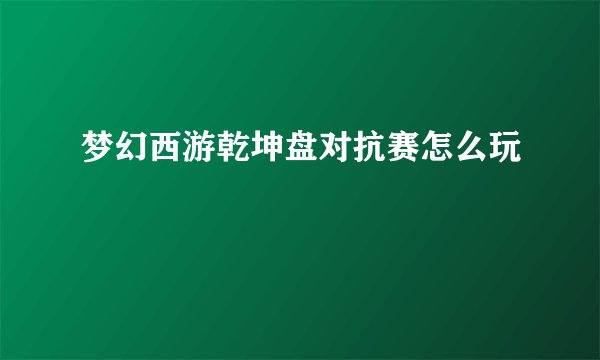 梦幻西游乾坤盘对抗赛怎么玩