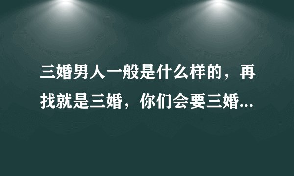 三婚男人一般是什么样的，再找就是三婚，你们会要三婚男的吗？
