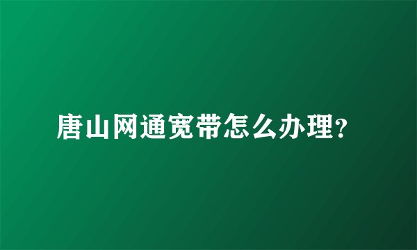 唐山网通宽带怎么办理？