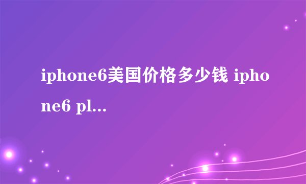 iphone6美国价格多少钱 iphone6 plus美国售价表