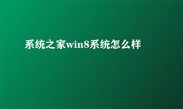 系统之家win8系统怎么样