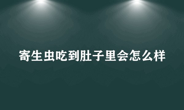 寄生虫吃到肚子里会怎么样