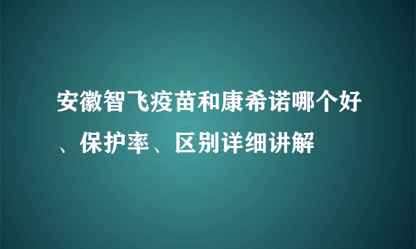 安徽智飞疫苗和康希诺哪个好、保护率、区别详细讲解