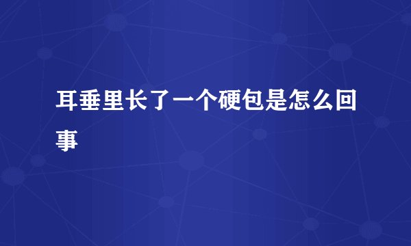 耳垂里长了一个硬包是怎么回事