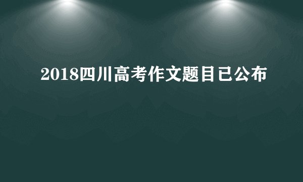2018四川高考作文题目已公布