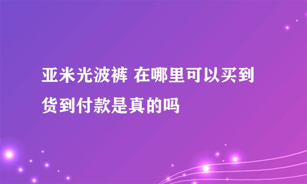 亚米光波裤 在哪里可以买到 货到付款是真的吗