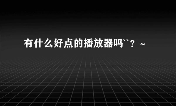 有什么好点的播放器吗``？~