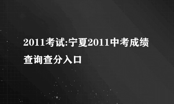 2011考试:宁夏2011中考成绩查询查分入口