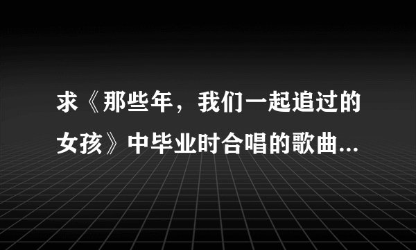 求《那些年，我们一起追过的女孩》中毕业时合唱的歌曲是什么？