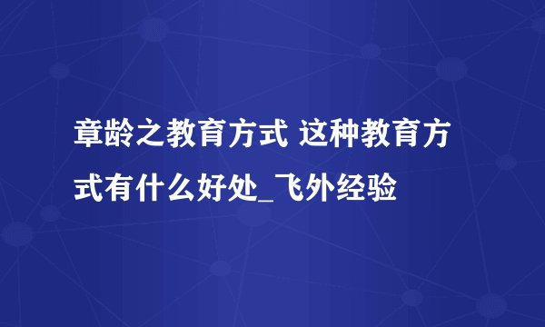 章龄之教育方式 这种教育方式有什么好处_飞外经验