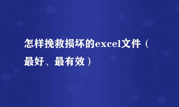 怎样挽救损坏的excel文件（最好、最有效）