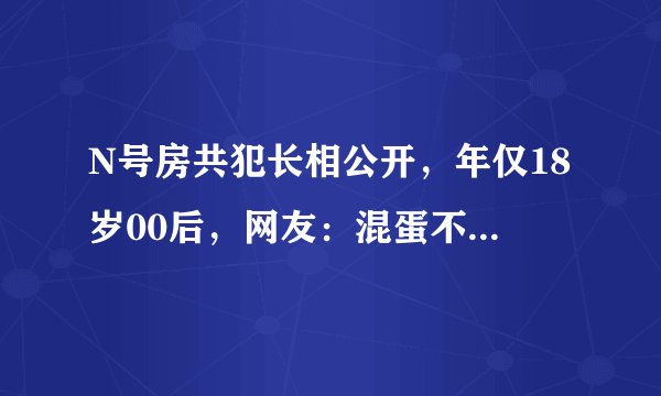 N号房共犯长相公开，年仅18岁00后，网友：混蛋不分年龄，你有何看法？