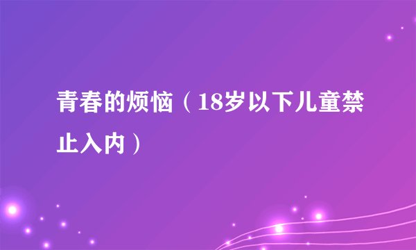 青春的烦恼（18岁以下儿童禁止入内）