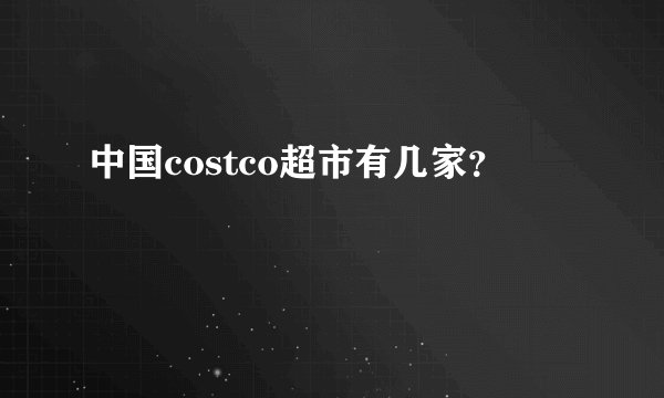 中国costco超市有几家？