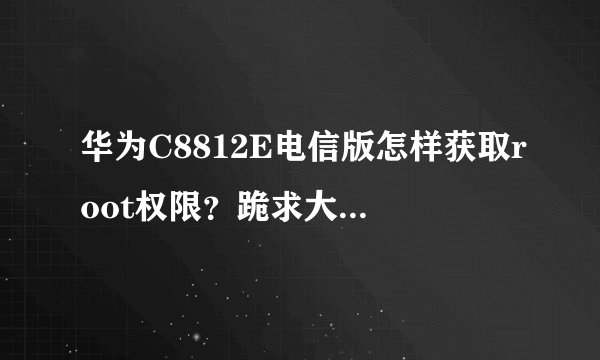 华为C8812E电信版怎样获取root权限？跪求大师指点！