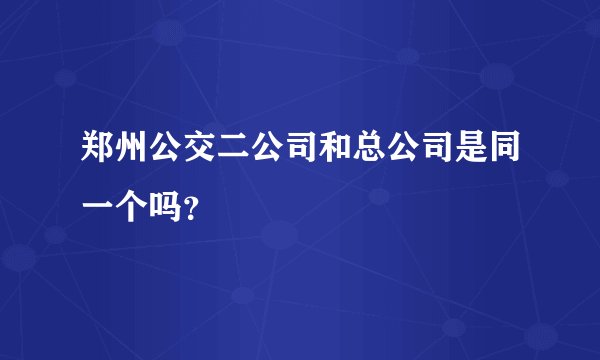 郑州公交二公司和总公司是同一个吗？