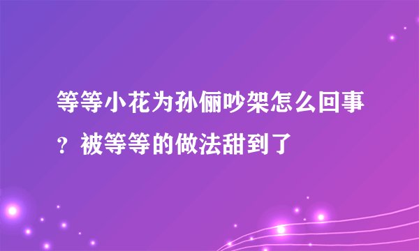 等等小花为孙俪吵架怎么回事？被等等的做法甜到了