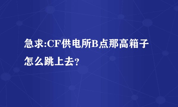 急求:CF供电所B点那高箱子怎么跳上去？