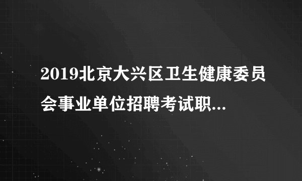 2019北京大兴区卫生健康委员会事业单位招聘考试职位表（126人）