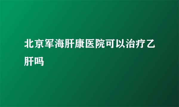 北京军海肝康医院可以治疗乙肝吗