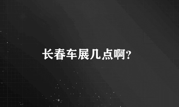 长春车展几点啊？