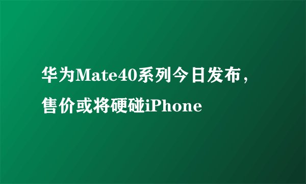 华为Mate40系列今日发布，售价或将硬碰iPhone