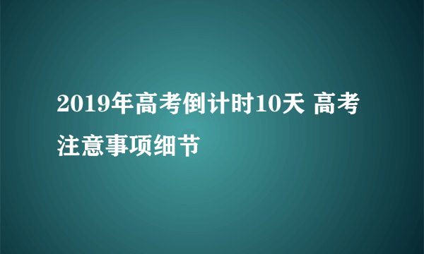2019年高考倒计时10天 高考注意事项细节