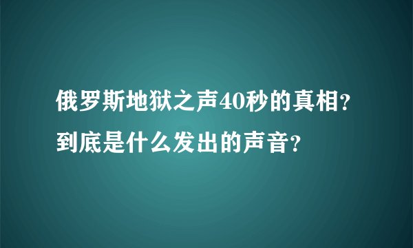 俄罗斯地狱之声40秒的真相？到底是什么发出的声音？
