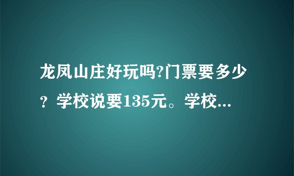 龙凤山庄好玩吗?门票要多少？学校说要135元。学校旅游活动，看起来价钱好贵。晚上之前回答！！