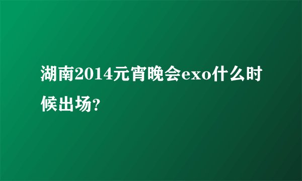 湖南2014元宵晚会exo什么时候出场？