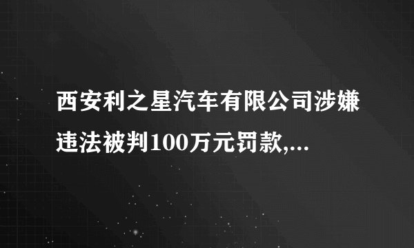 西安利之星汽车有限公司涉嫌违法被判100万元罚款, 你怎么看？
