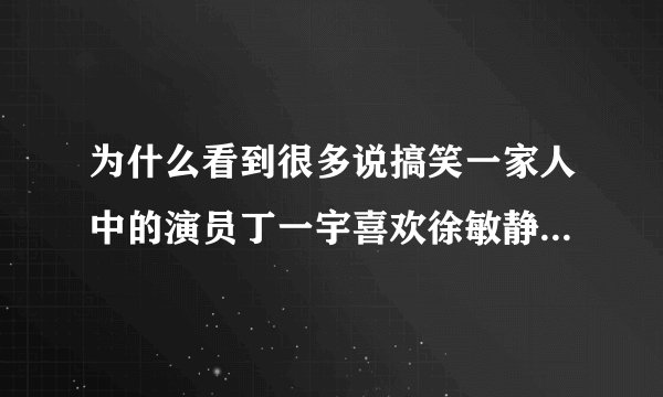为什么看到很多说搞笑一家人中的演员丁一宇喜欢徐敏静的消息？