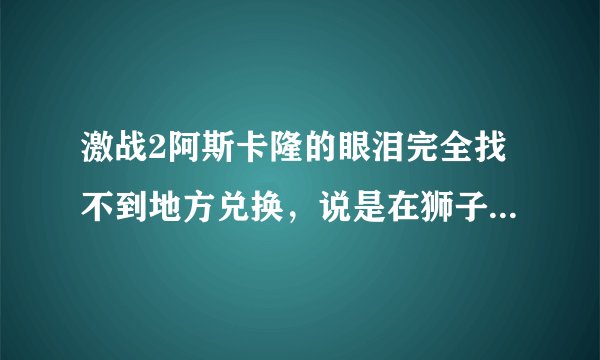 激战2阿斯卡隆的眼泪完全找不到地方兑换，说是在狮子拱门，但是去了逛遍了都没有，有没有大神知道确切位