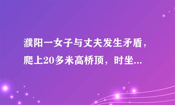 濮阳一女子与丈夫发生矛盾，爬上20多米高桥顶，时坐时站, 你怎么看？